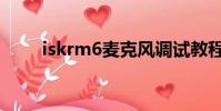 iskrm6麥克風調試教程(iskrm6)