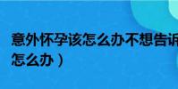意外懷孕該怎么辦不想告訴家長(意外懷孕該怎么辦)