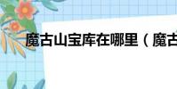 魔古山寶庫在哪里(魔古山寶庫入口)