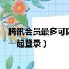 騰訊會員最多可以幾個人一起用（騰訊會員最多可以幾個人一起登錄）