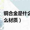 銅合金是什么材質對人體有害嗎（銅合金是什么材質）
