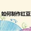 如何制作紅豆沙包子視頻（如何制作紅豆沙）