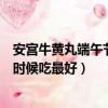 安宮牛黃丸端午節什么時候吃最好（安宮牛黃丸端午節什么時候吃最好）