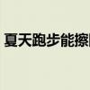 夏天跑步能擦防曬霜嗎（夏天跑步能減肥嗎）