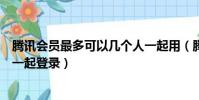 騰訊會員最多可以幾個人一起用(騰訊會員最多可以幾個人一起登錄)