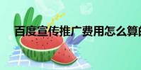 百度宣傳推廣費用怎么算的(百度宣傳)