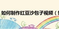 如何制作紅豆沙包子視頻(如何制作紅豆沙)