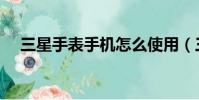 三星手表手機怎么使用(三星手表手機)