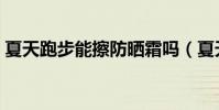 夏天跑步能擦防曬霜嗎(夏天跑步能減肥嗎)