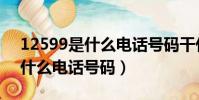 12599是什么電話號碼干什么的(12599是什么電話號碼)