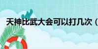 天神比武大會可以打幾次(天神比武大會)