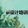 ui設計培訓哪個好（ui設計培訓哪個好）