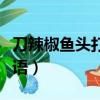 刀辣椒魚頭打一成語圖片（刀辣椒魚頭打一成語）