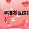 羊排怎么燉好吃又爛的做法（羊排怎么燉好吃）