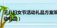 三八婦女節活動禮品方案策劃(三八婦女節活動禮品)