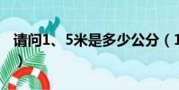 請問1、5米是多少公分(1 5公分是多少厘米)