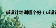 ui設計培訓哪個好(ui設計培訓哪個好)