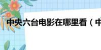 中央六臺電影在哪里看(中央六臺電影網)