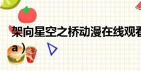 架向星空之橋動漫在線觀看(架向星空之橋aa)