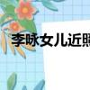 李詠女兒近照牛仔褲（李詠女兒近照曝光）