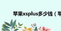 蘋果xsplus多少錢(蘋果xsplus)
