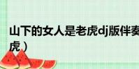 山下的女人是老虎dj版伴奏(山下的女人是老虎)