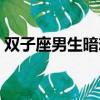 雙子座男生暗戀一個人的表現（雙子座男生）