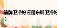 箭牌衛浴好還是東鵬衛浴好(箭牌衛浴好不好)