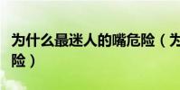 為什么最迷人的嘴危險(為什么最迷人的最危險)