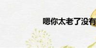 嗯你太老了沒有先生