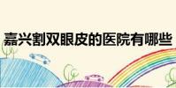 嘉興割雙眼皮的醫院有哪些(嘉興割雙眼皮)