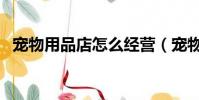 寵物用品店怎么經營(寵物用品店賺錢嗎)