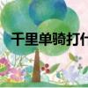 千里單騎打什么數字（千里單騎打一數字）
