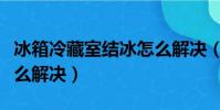 冰箱冷藏室結冰怎么解決(冰箱冷藏室結冰怎么解決)
