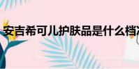 安吉希可兒護膚品是什么檔次(安吉希可兒)