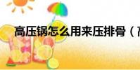 高壓鍋怎么用來壓排骨(高壓鍋怎么用)