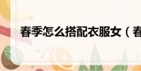 春季怎么搭配衣服女(春季怎樣護膚)