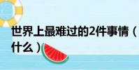 世界上最難過的2件事情(世界上最難過的是什么)