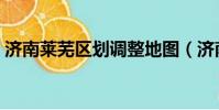 濟南萊蕪區劃調整地圖(濟南萊蕪區劃調整)