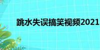 跳水失誤搞笑視頻2021(跳水失誤)