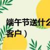 端午節送什么給女朋友文案（端午節送什么給客戶）