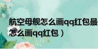 航空母艦怎么畫qq紅包最簡單的(航空母艦怎么畫qq紅包)