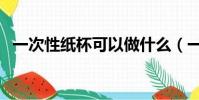 一次性紙杯可以做什么(一次性紙杯價格)