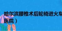 哈爾濱腰椎術后輪椅進火車站(哈爾濱腰椎病醫院)