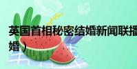 英國首相秘密結婚新聞聯播(英國首相秘密結婚)