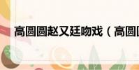 高圓圓趙又廷吻戲(高圓圓趙又廷吻戲)
