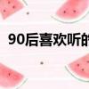 90后喜歡聽的歌曲大全（90后喜歡的歌手）