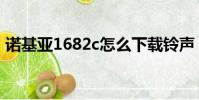 諾基亞1682c怎么下載鈴聲(諾基亞1682c)