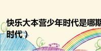 快樂大本營少年時代是哪期(快樂大本營少女時代)