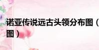 諾亞傳說遠古頭領分布圖(諾亞傳說遠古分布圖)